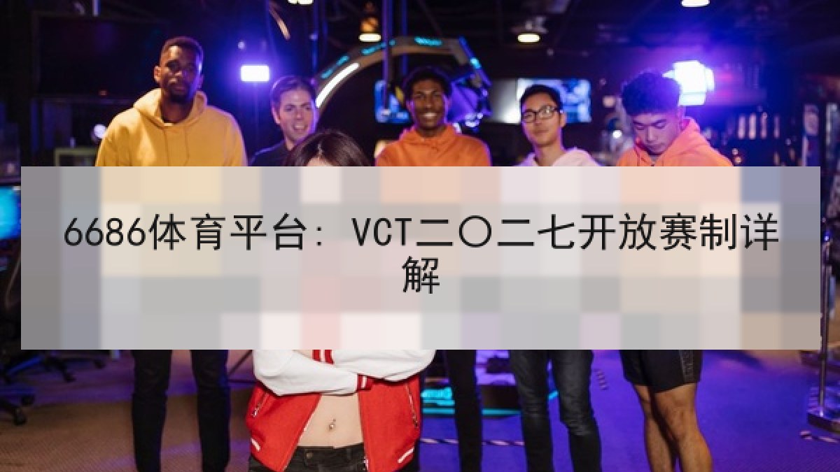 6686体育平台: VCT二〇二七开放赛制详解