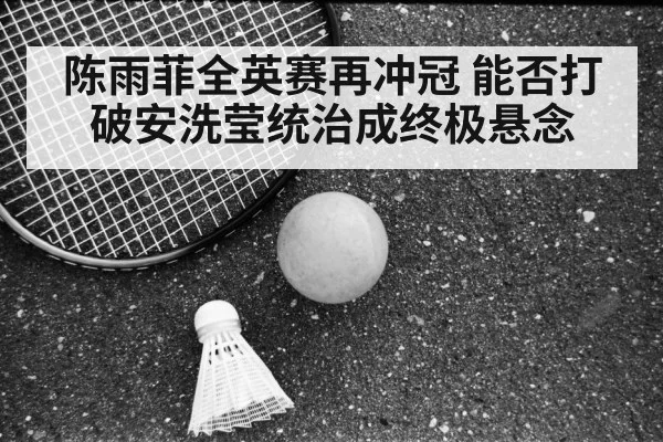 陈雨菲全英赛再冲冠 能否打破安洗莹统治成终极悬念