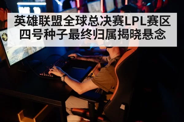 英雄联盟全球总决赛LPL赛区四号种子最终归属揭晓悬念