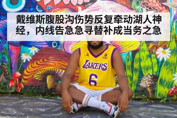 戴维斯腹股沟伤势反复牵动湖人神经，内线告急急寻替补成当务之急
